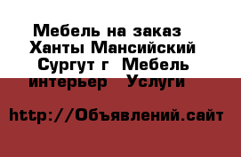 Мебель на заказ  - Ханты-Мансийский, Сургут г. Мебель, интерьер » Услуги   